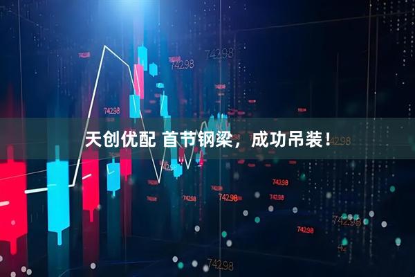 天创优配 首节钢梁，成功吊装！