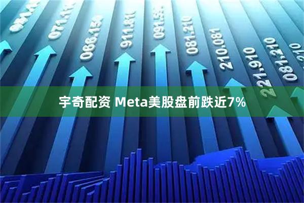 宇奇配资 Meta美股盘前跌近7%