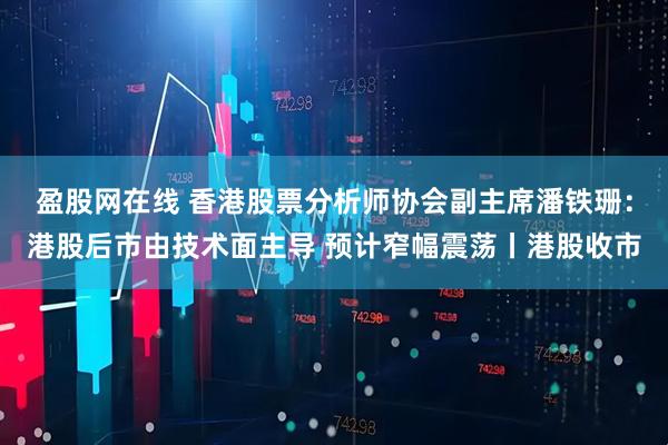 盈股网在线 香港股票分析师协会副主席潘铁珊：港股后市由技术面主导 预计窄幅震荡丨港股收市