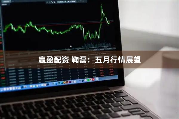 赢盈配资 鞠磊:五月行情展望