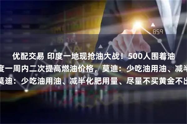 优配交易 印度一地现抢油大战！500人围着油罐车互殴抢油，此前印度一周内二次提高燃油价格，莫迪：少吃油用油、减半化肥用量、尽量不买黄金不出国