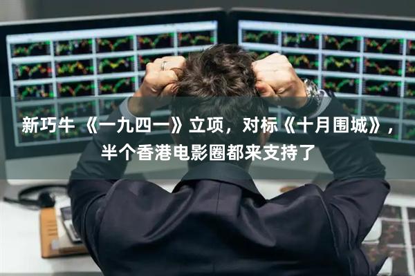 新巧牛 《一九四一》立项，对标《十月围城》，半个香港电影圈都来支持了