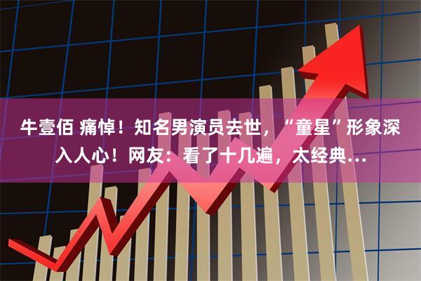 牛壹佰 痛悼！知名男演员去世，“童星”形象深入人心！网友：看了十几遍，太经典…