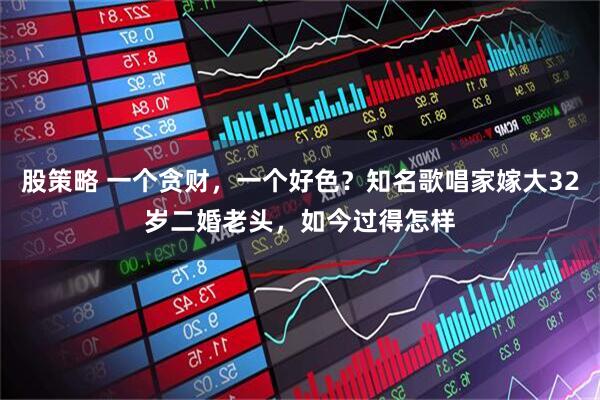 股策略 一个贪财，一个好色？知名歌唱家嫁大32岁二婚老头，如今过得怎样