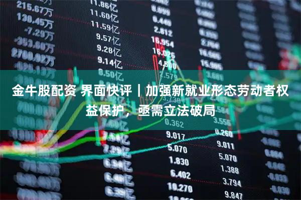 金牛股配资 界面快评｜加强新就业形态劳动者权益保护，亟需立法破局