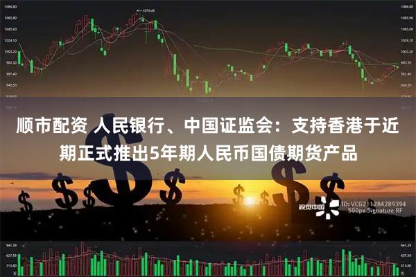 顺市配资 人民银行、中国证监会：支持香港于近期正式推出5年期人民币国债期货产品