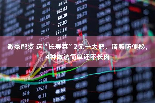 微豪配资 这“长寿菜”2元一大把，清肠防便秘，4种做法简单还不长肉