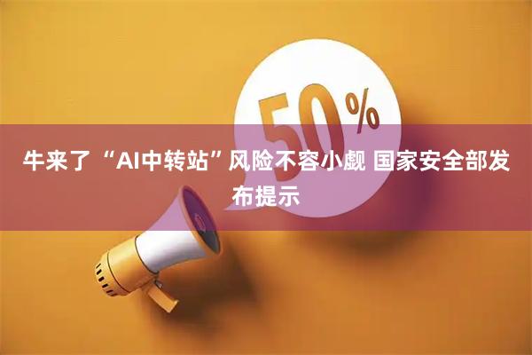 牛来了 “AI中转站”风险不容小觑 国家安全部发布提示