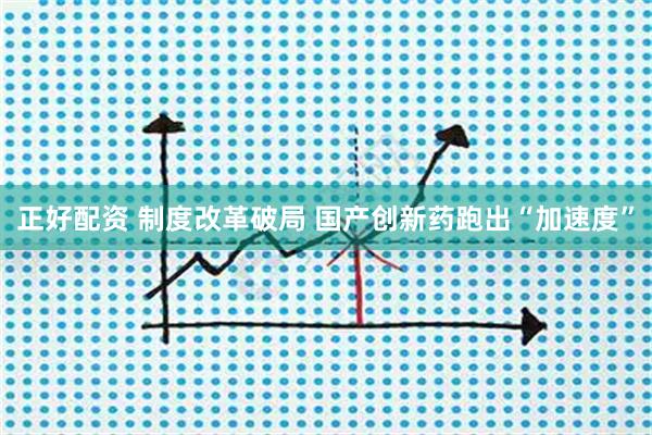 正好配资 制度改革破局 国产创新药跑出“加速度”