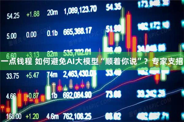 一点钱程 如何避免AI大模型“顺着你说”？专家支招