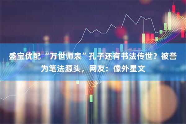 盛宝优配 “万世师表”孔子还有书法传世？被誉为笔法源头，网友：像外星文