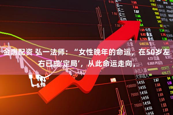 金惠配资 弘一法师：“女性晚年的命运，在50岁左右已成‘定局’，从此命运走向，
