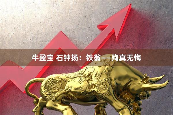 牛盈宝 石钟扬:铁翁——殉真无悔