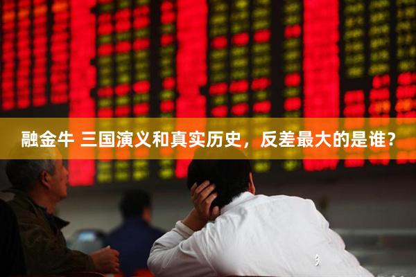 融金牛 三国演义和真实历史,反差最大的是谁?