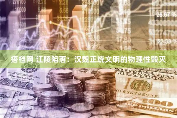 搭档网 江陵陷落:汉魏正统文明的物理性毁灭