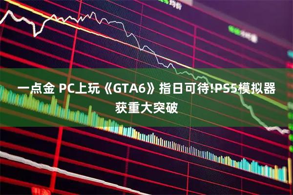 一点金 PC上玩《GTA6》指日可待!PS5模拟器获重大突破