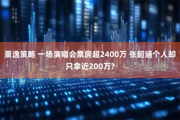 景逸策略 一场演唱会票房超2400万 张韶涵个人却只拿近200万?