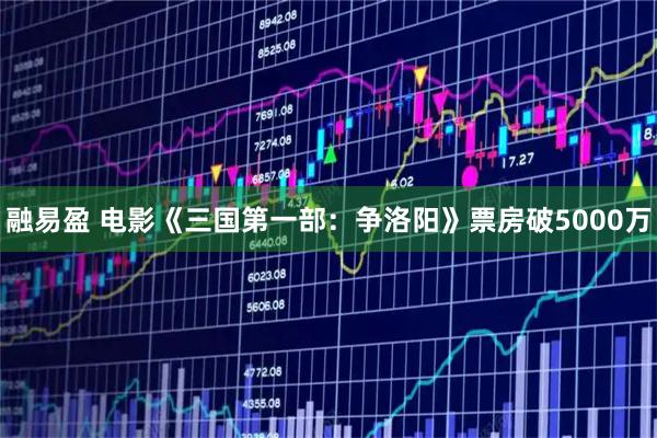 融易盈 电影《三国第一部：争洛阳》票房破5000万