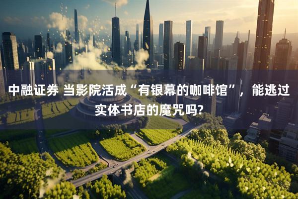 中融证券 当影院活成“有银幕的咖啡馆”，能逃过实体书店的魔咒吗?