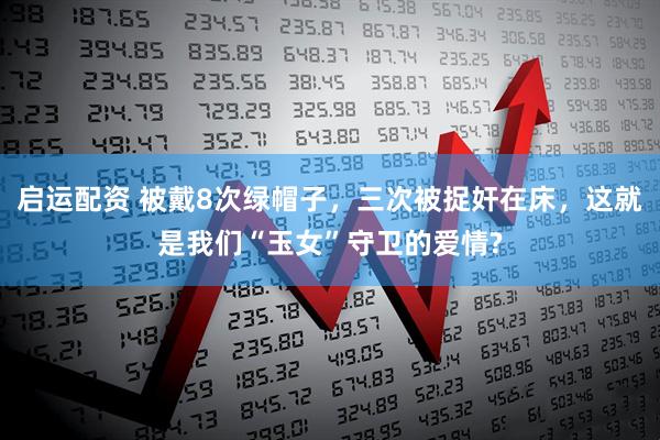 启运配资 被戴8次绿帽子，三次被捉奸在床，这就是我们“玉女”守卫的爱情?