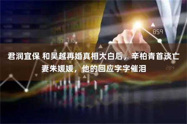 君润宜保 和吴越再婚真相大白后，辛柏青首谈亡妻朱媛媛，他的回应字字催泪