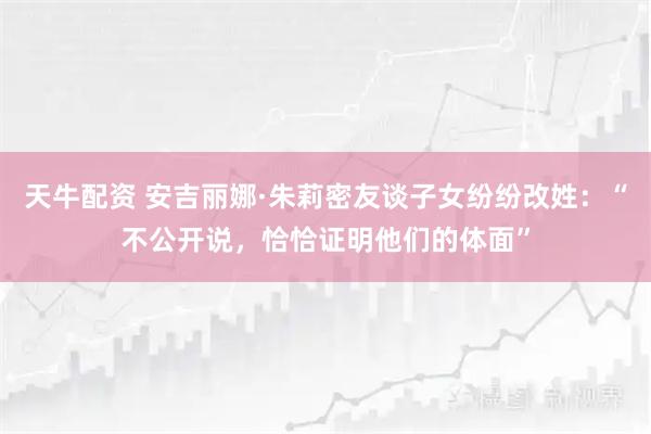 天牛配资 安吉丽娜·朱莉密友谈子女纷纷改姓：“不公开说，恰恰证明他们的体面”