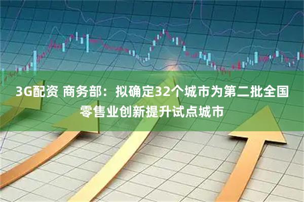 3G配资 商务部：拟确定32个城市为第二批全国零售业创新提升试点城市