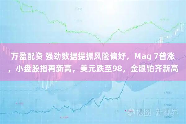 万盈配资 强劲数据提振风险偏好，Mag 7普涨，小盘股指再新高，美元跌至98，金银铂齐新高