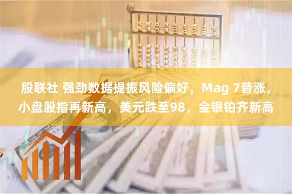 股联社 强劲数据提振风险偏好，Mag 7普涨，小盘股指再新高，美元跌至98，金银铂齐新高