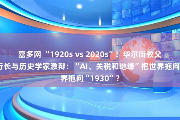 嘉多网 “1920s vs 2020s”！华尔街教父、欧央行行长与历史学家激辩：“AI、关税和地缘”把世界拖向“1930”？