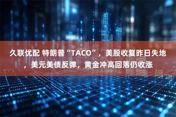 久联优配 特朗普“TACO”，美股收复昨日失地，美元美债反弹，黄金冲高回落仍收涨