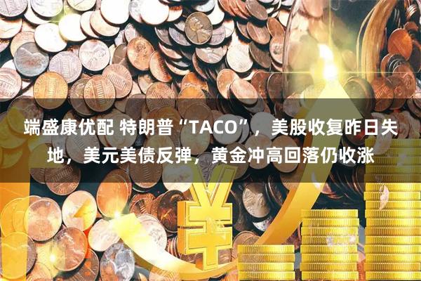 端盛康优配 特朗普“TACO”，美股收复昨日失地，美元美债反弹，黄金冲高回落仍收涨
