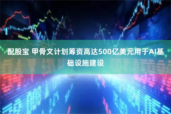 配股宝 甲骨文计划筹资高达500亿美元用于AI基础设施建设
