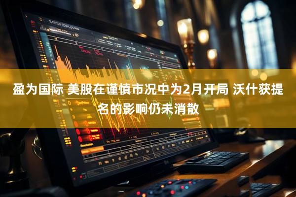 盈为国际 美股在谨慎市况中为2月开局 沃什获提名的影响仍未消散