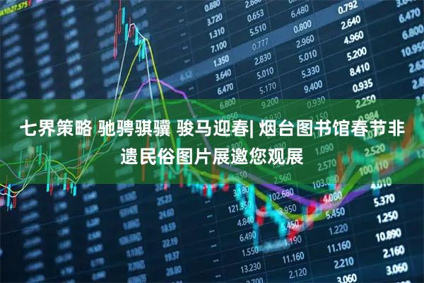 七界策略 驰骋骐骥 骏马迎春| 烟台图书馆春节非遗民俗图片展邀您观展