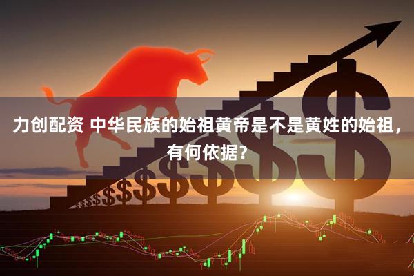 力创配资 中华民族的始祖黄帝是不是黄姓的始祖，有何依据？