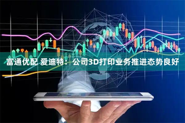 富通优配 爱迪特：公司3D打印业务推进态势良好
