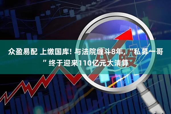 众盈易配 上缴国库! 与法院缠斗8年, “私募一哥”终于迎来110亿元大清算