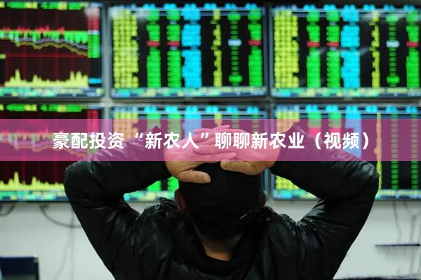 豪配投资 “新农人”聊聊新农业（视频）