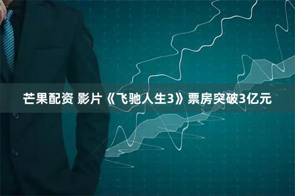 芒果配资 影片《飞驰人生3》票房突破3亿元