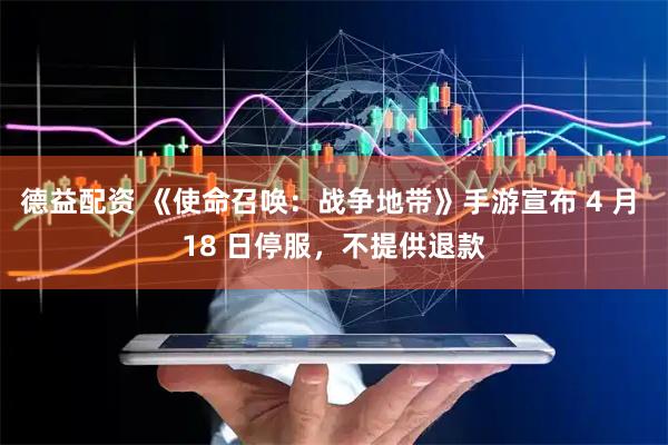 德益配资 《使命召唤：战争地带》手游宣布 4 月 18 日停服，不提供退款