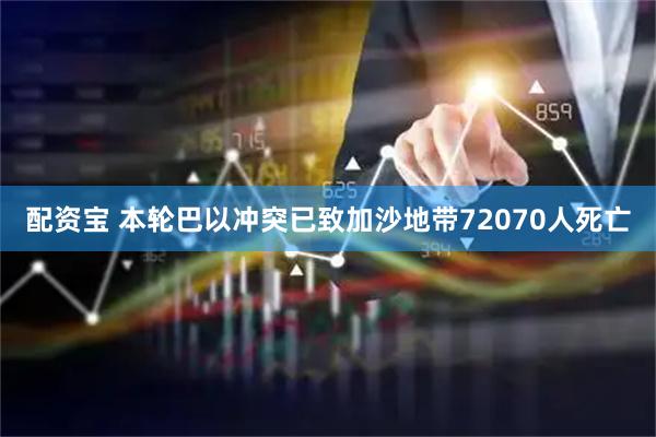 配资宝 本轮巴以冲突已致加沙地带72070人死亡