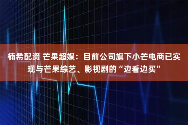 楠希配资 芒果超媒：目前公司旗下小芒电商已实现与芒果综艺、影视剧的“边看边买”