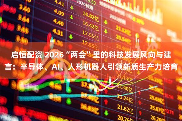 启恒配资 2026“两会”里的科技发展风向与建言：半导体、AI、人形机器人引领新质生产力培育