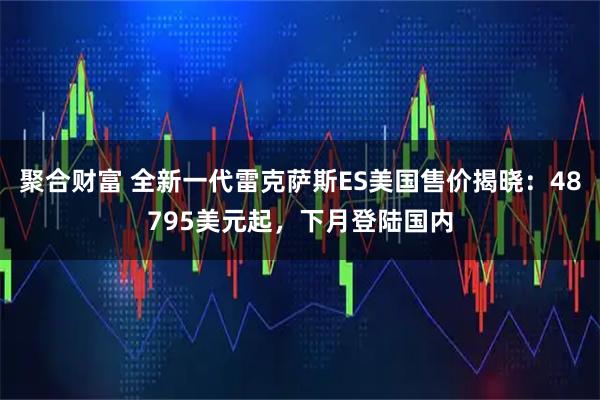 聚合财富 全新一代雷克萨斯ES美国售价揭晓：48795美元起，下月登陆国内