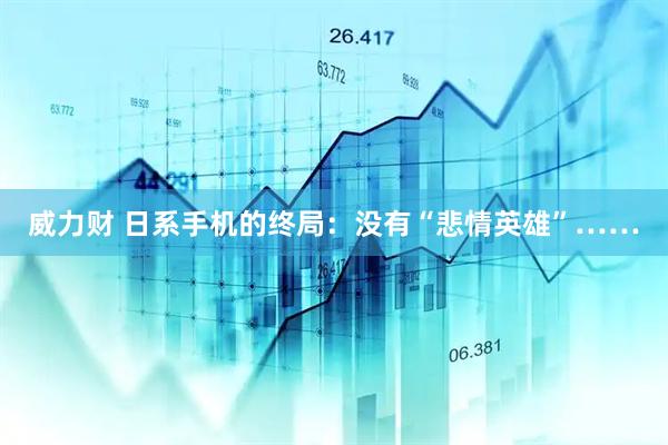 威力财 日系手机的终局:没有“悲情英雄”……