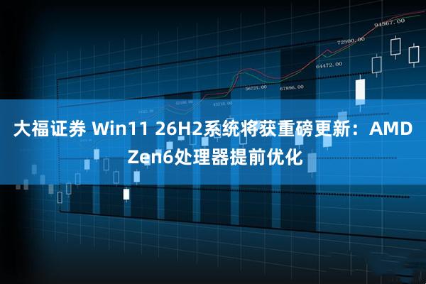 大福证券 Win11 26H2系统将获重磅更新：AMD Zen6处理器提前优化