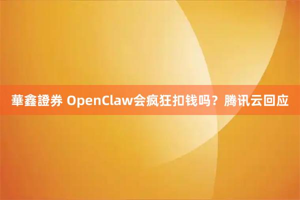 華鑫證券 OpenClaw会疯狂扣钱吗？腾讯云回应