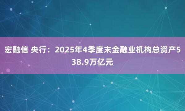 宏融信 央行：2025年4季度末金融业机构总资产538.9万亿元