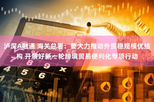 泸深A融通 海关总署:要大力推动外贸稳规模优结构 开展好新一轮跨境贸易便利化专项行动